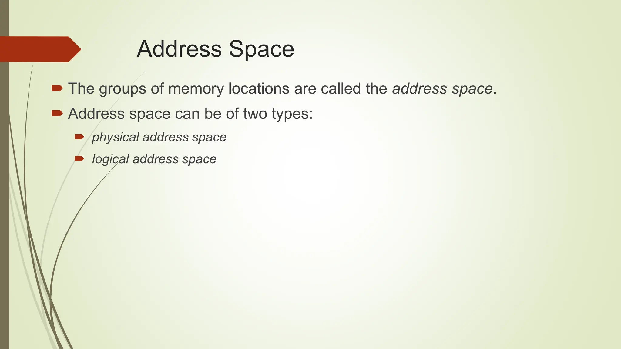 The groups of memory locations are called the address space.
 Address space can be of two types:
 physical address space
 logical address space
Address Space
 
