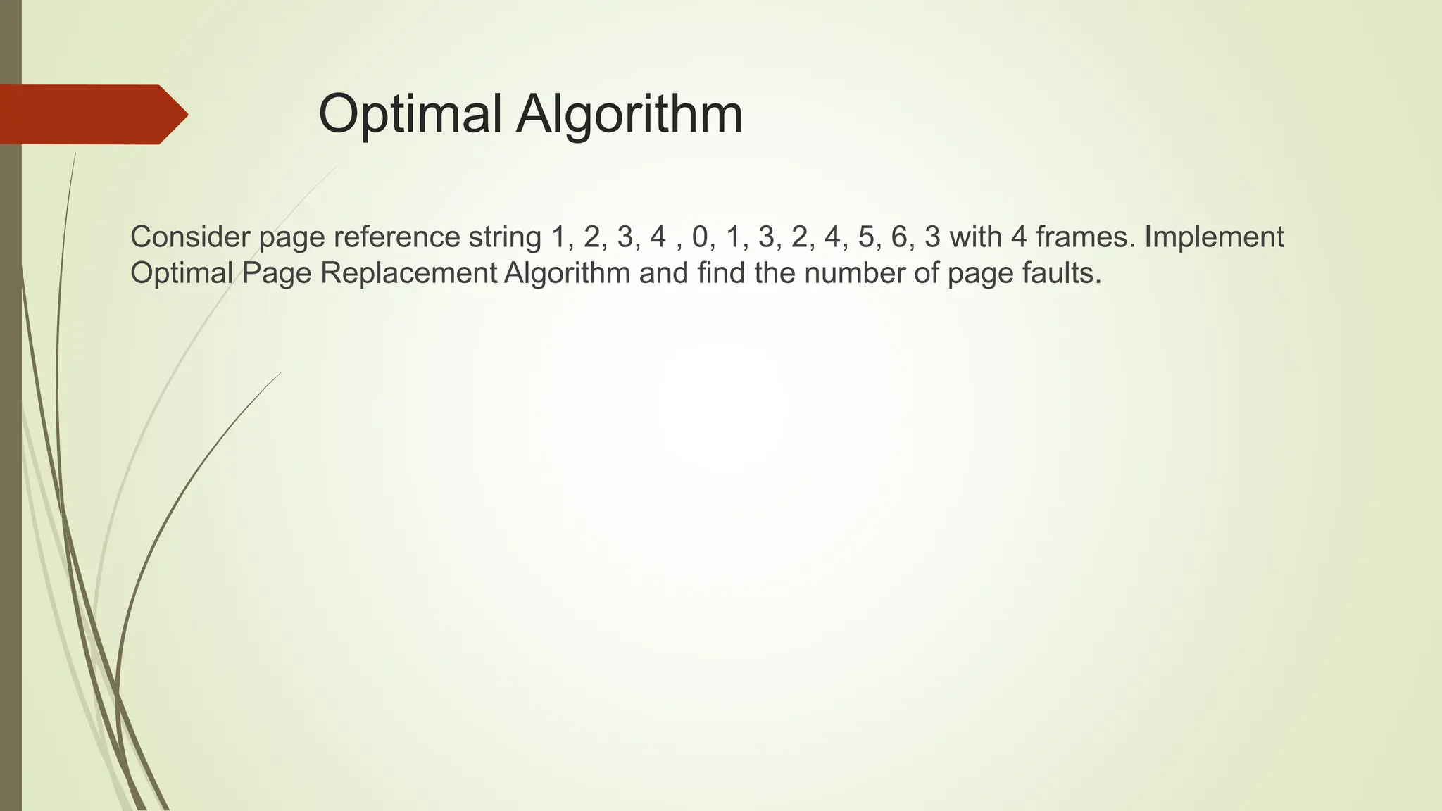 Optimal Algorithm
Consider page reference string 1, 2, 3, 4 , 0, 1, 3, 2, 4, 5, 6, 3 with 4 frames. Implement
Optimal Page Replacement Algorithm and find the number of page faults.
 