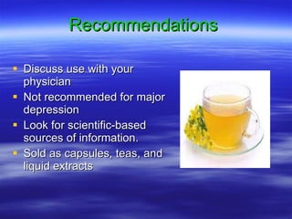 Recommendations   Discuss use with your physician Not recommended for major depression Look for scientific-based sources of information. Sold as capsules, teas, and liquid extracts 