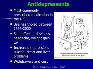 Antidepressants  Most commonly prescribed medication in the U.S. Use has tripled between 1999-2000 Side effects : dizziness, headache, weight gain to- Increased depression, suicide, heart and liver problems Withdrawals and cost CDC, 2004;Glenmullen, 2005 