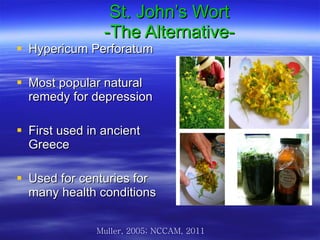 St. John’s Wort -The Alternative- Hypericum Perforatum  Most popular natural remedy for depression First used in ancient Greece Used for centuries for many health conditions Muller, 2005; NCCAM, 2011 