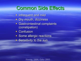 Common Side Effects Infrequent and mild  Dry mouth, dizziness Gastrointestinal complaints (constipation) Confusion  Some allergic reactions Sensitivity to the sun Hornig, 1998, Gaby 2005 