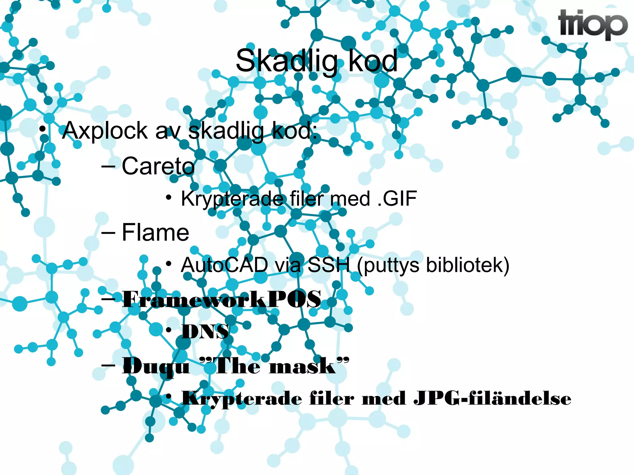 Skadlig kod 
• Axplock av skadlig kod: 
– Careto 
• Krypterade filer med .GIF 
– Flame 
• AutoCAD via SSH (puttys bibliotek) 
– FrameworkPOS 
• DNS 
– Duqu ”The mask” 
• Krypterade filer med JPG-filändelse 
 