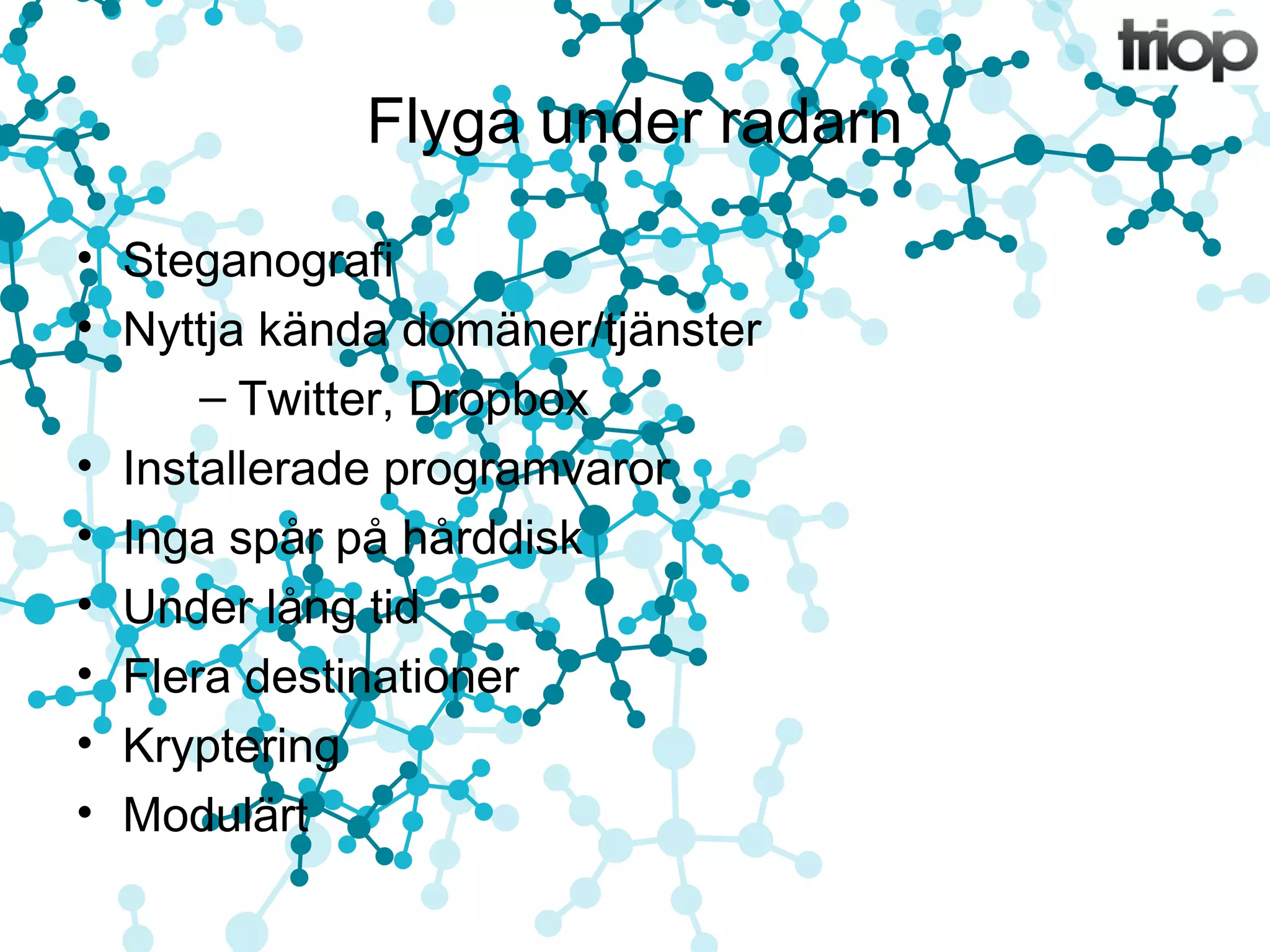Flyga under radarn 
• Steganografi 
• Nyttja kända domäner/tjänster 
– Twitter, Dropbox 
• Installerade programvaror 
• Inga spår på hårddisk 
• Under lång tid 
• Flera destinationer 
• Kryptering 
• Modulärt 
 