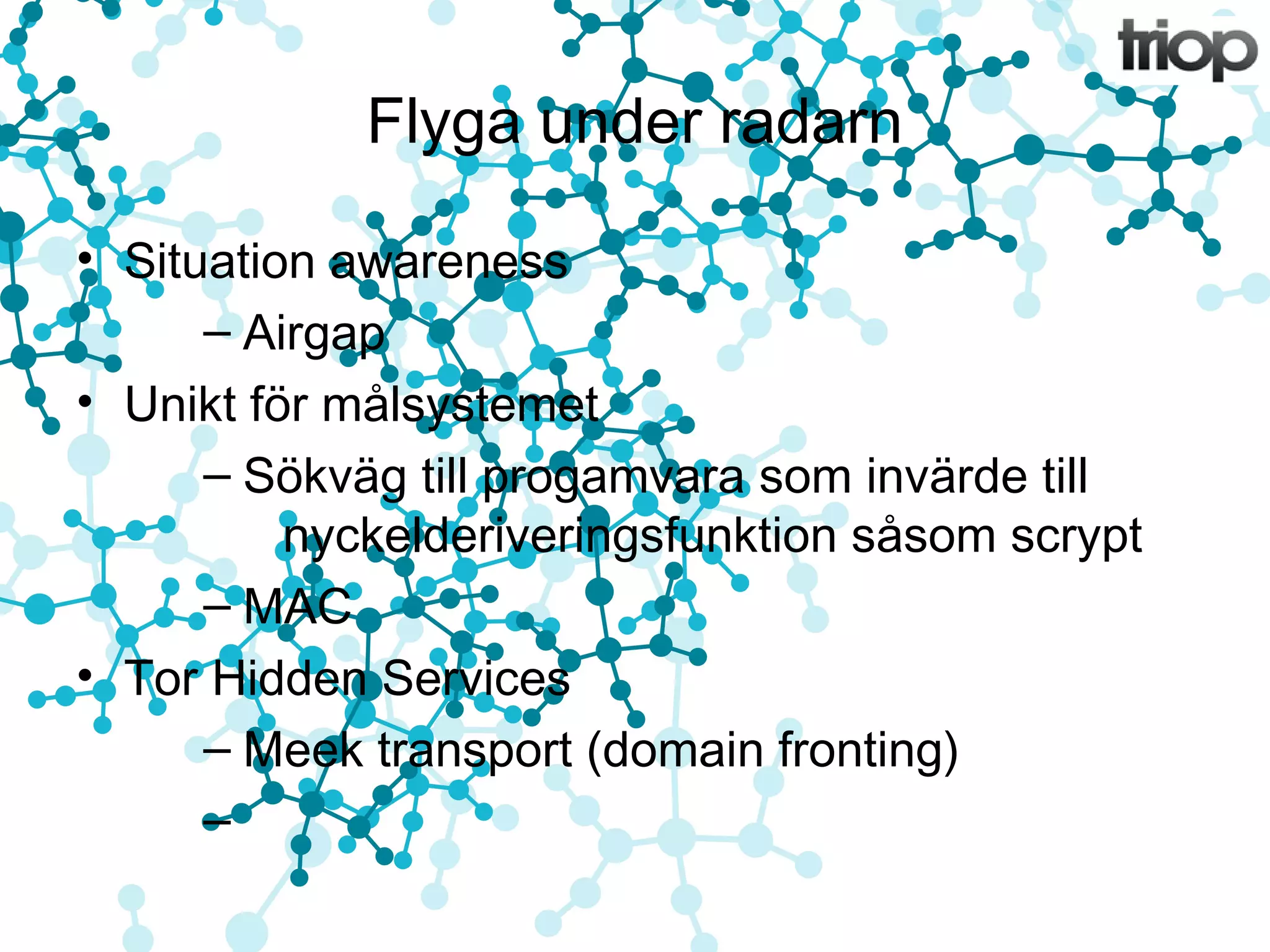 Flyga under radarn 
• Situation awareness 
– Airgap 
• Unikt för målsystemet 
– Sökväg till progamvara som invärde till 
nyckelderiveringsfunktion såsom scrypt 
– MAC 
• Tor Hidden Services 
– Meek transport (domain fronting) 
– 
 