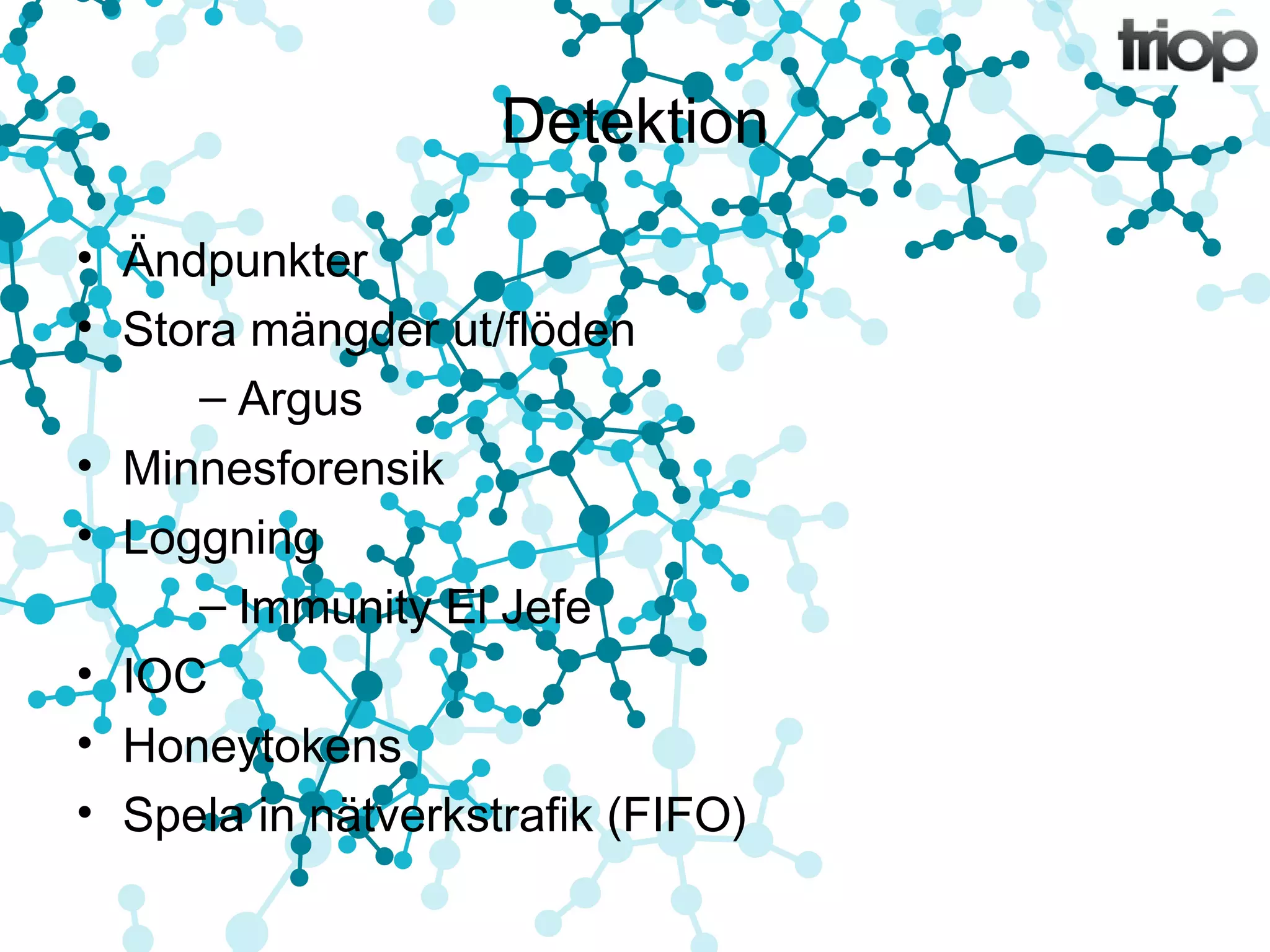 Detektion 
• Ändpunkter 
• Stora mängder ut/flöden 
– Argus 
• Minnesforensik 
• Loggning 
– Immunity El Jefe 
• IOC 
• Honeytokens 
• Spela in nätverkstrafik (FIFO) 
 
