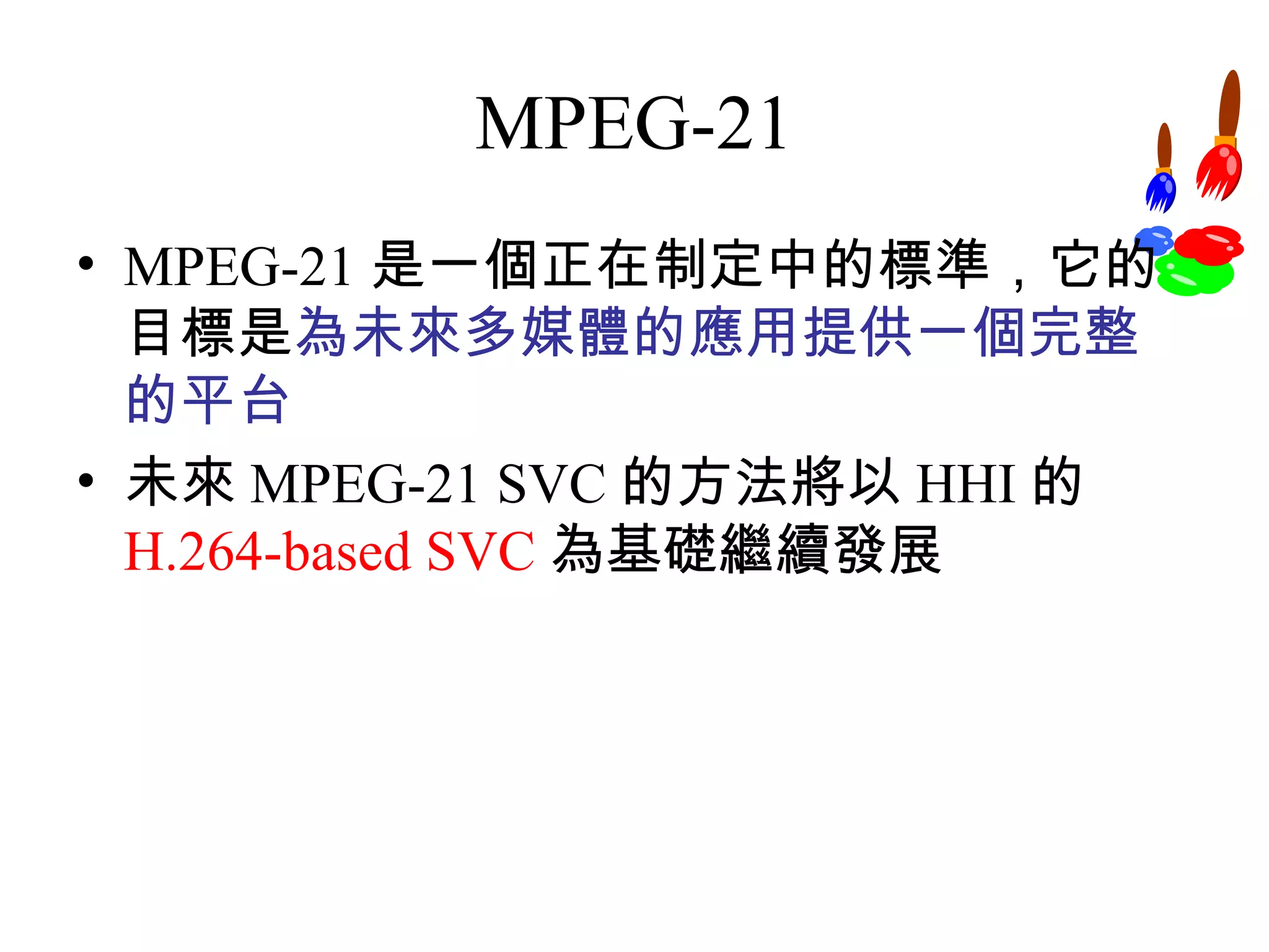 MPEG-21 MPEG-21 是一個正在制定中的標準，它的目標是 為未來多媒體的應用提供一個完整的平台 未來 MPEG-21 SVC 的方法將以 HHI 的 H.264-based SVC 為基礎繼續發展 
