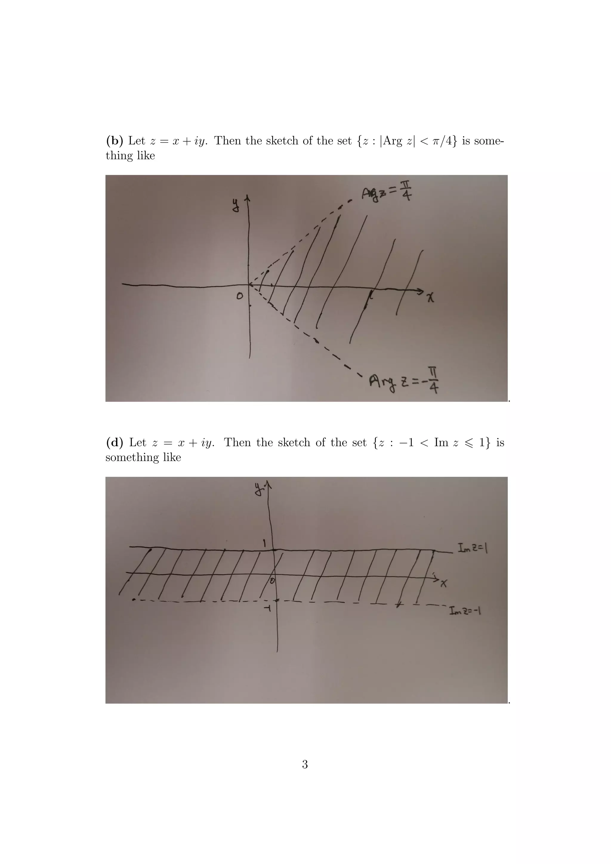 (b) Let z = x + iy. Then the sketch of the set {z : |Arg z| < π/4} is some-
thing like
.
(d) Let z = x + iy. Then the sketch of the set {z : −1 < Im z 1} is
something like
.
3
 