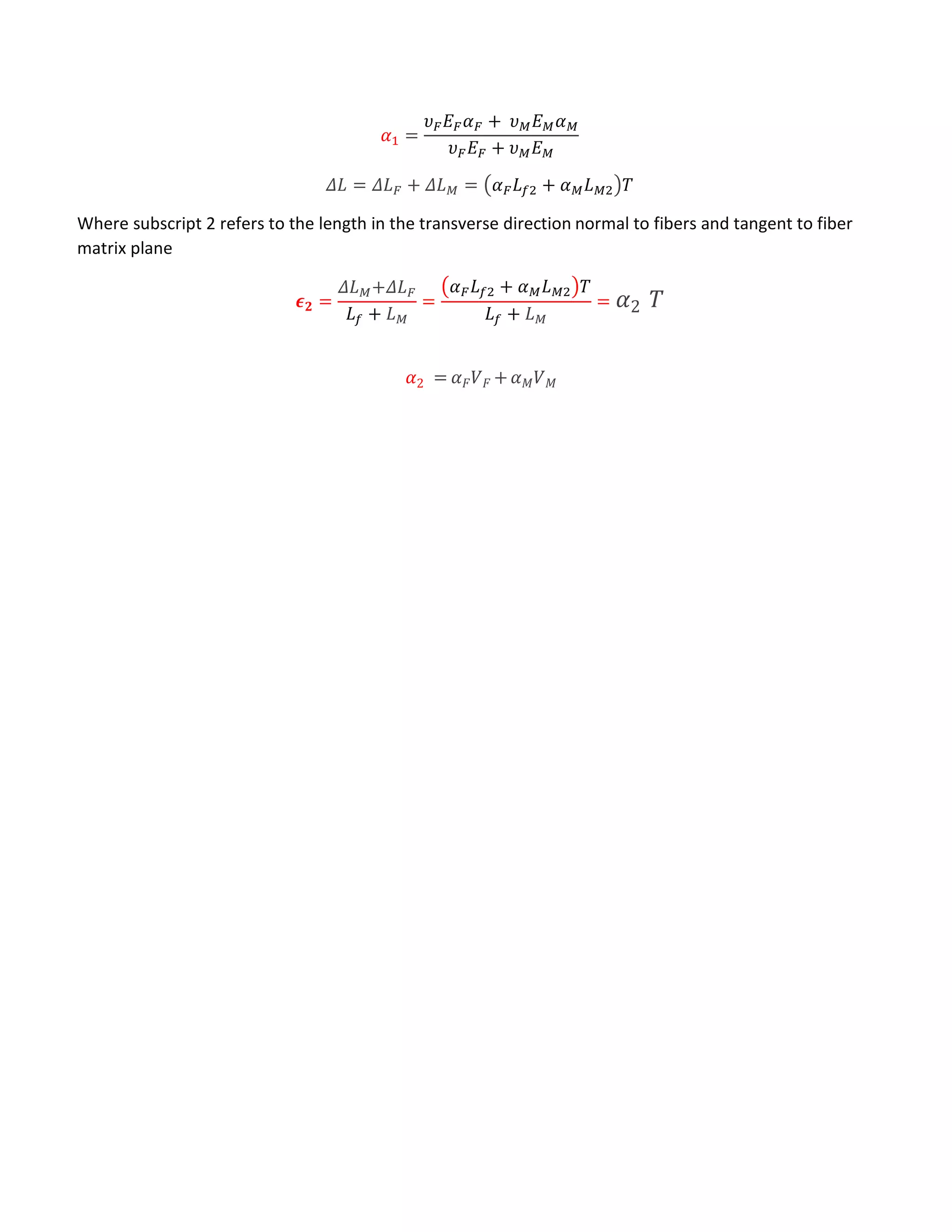 𝛼1 =
𝜐 𝐹 𝐸 𝐹 𝛼 𝐹 + 𝜐 𝑀 𝐸 𝑀 𝛼 𝑀
𝜐 𝐹 𝐸 𝐹 + 𝜐 𝑀 𝐸 𝑀
𝛥𝐿 = 𝛥𝐿 𝐹 + 𝛥𝐿 𝑀 = 𝛼 𝐹 𝐿 𝑓2 + 𝛼 𝑀 𝐿 𝑀2 𝑇
Where subscript 2 refers to the length in the transverse direction normal to fibers and tangent to fiber
matrix plane
𝝐 𝟐 =
𝛥𝐿 𝑀+𝛥𝐿 𝐹
𝐿 𝑓 + 𝐿 𝑀
=
𝛼 𝐹 𝐿 𝑓2 + 𝛼 𝑀 𝐿 𝑀2 𝑇
𝐿 𝑓 + 𝐿 𝑀
= 𝛼2 𝑇
𝛼2 = 𝛼 𝐹 𝑉 𝐹 + 𝛼 𝑀 𝑉 𝑀
 