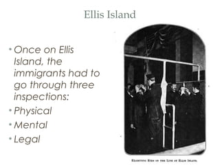 Ellis Island
• Once on Ellis
Island, the
immigrants had to
go through three
inspections:
• Physical
• Mental
• Legal
 