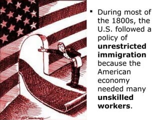  During most of
the 1800s, the
U.S. followed a
policy of
unrestricted
immigration
because the
American
economy
needed many
unskilled
workers.
 