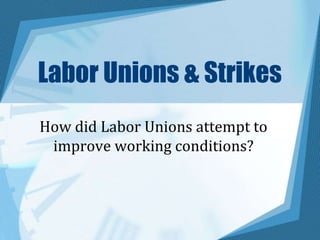 Labor Unions & Strikes
How did Labor Unions attempt to
improve working conditions?
 