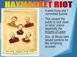 • 4 were hung and 1
committed suicide
• This caused the
public to look down
on labor unions
especially the
Knights of Labor
• Gov. of Illinois later
issued pardons for
the remaining
accused
 
