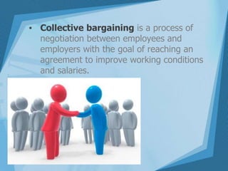 ▪ Collective bargaining is a process of
negotiation between employees and
employers with the goal of reaching an
agreement to improve working conditions
and salaries.
 