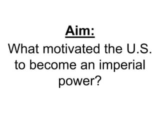 Aim:
What motivated the U.S.
to become an imperial
power?
 