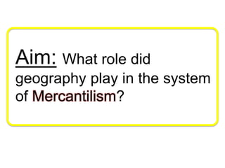 Aim: What role did
geography play in the system
of Mercantilism?
 
