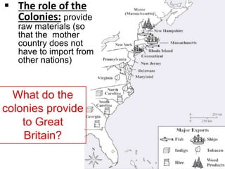 What do the
colonies provide
to Great
Britain?
 The role of the
Colonies: provide
raw materials (so
that the mother
country does not
have to import from
other nations)
 