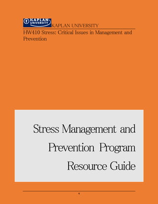 1
KAPLAN UNIVERSITY
HW410 Stress: Critical Issues in Management and
Prevention
Stress Management and
Prevention Program
Resource Guide
 