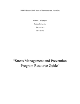 HW410 Stress: Critical Issues in Management and Prevention
Gabriel J. Wigington
Kaplan University
May 16, 2013
HW410-S01
“Stress Management and Prevention
Program Resource Guide”
 