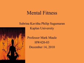 Mental Fitness SubrinaKavitha Philip Sugumaran Kaplan University Professor Mark Maule HW420-03 December 14, 2010 
