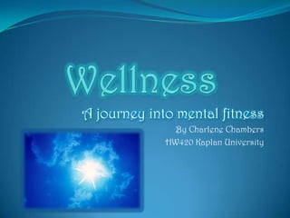 Wellness A journey into mental fitness  By Charlene Chambers HW420 Kaplan University 