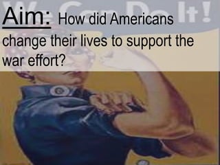 Aim: How did Americans
change their lives to support the
war effort?
 
