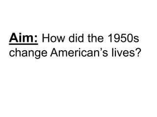 Aim: How did the 1950s
change American’s lives?
 
