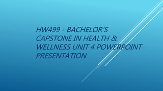 HW499 - BACHELOR’S
CAPSTONE IN HEALTH &
WELLNESS UNIT 4 POWERPOINT
PRESENTATION
 