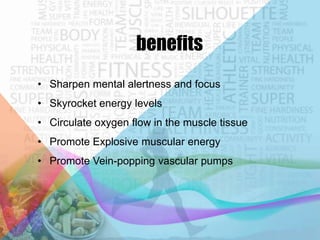 benefits
• Sharpen mental alertness and focus
• Skyrocket energy levels
• Circulate oxygen flow in the muscle tissue
• Promote Explosive muscular energy
• Promote Vein-popping vascular pumps

 
