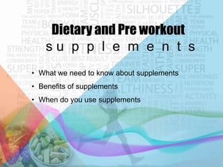 Dietary and Pre workout
su p p l e m e n t s
• What we need to know about supplements

• Benefits of supplements
• When do you use supplements

 