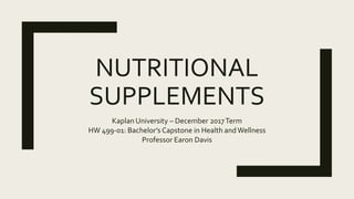 NUTRITIONAL
SUPPLEMENTS
Kaplan University – December 2017Term
HW 499-01: Bachelor’s Capstone in Health andWellness
Professor Earon Davis
 