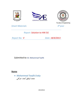 Smart Materials 4th
year
Report: Solution to HW (V)
Report No: V Date: 18/4/2013
Submitted to: Dr. Mohammad Tawfik
Name
 Mohammad Tawfik Eraky
‫عراقي‬ ‫أحمد‬ ‫توفيق‬ ‫محمد‬
2013/2014
 