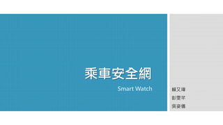 Smart Watch 賴又瑋 
彭雯芊 
吳姿儀 
乘車安全網 
 
