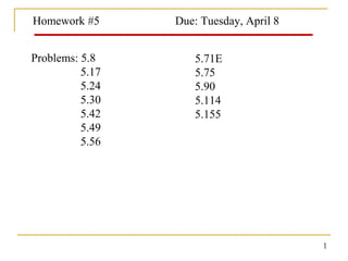 Homework #5 Due: Tuesday, April 8
1
Problems: 5.8
5.17
5.24
5.30
5.42
5.49
5.56
5.71E
5.75
5.90
5.114
5.155
 