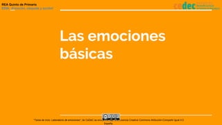 Las emociones
básicas
REA Quinto de Primaria
EDIA: ¡Emoción, claqueta y acción!
“Tarea de incio: Laboratorio de emociones”, de CeDeC se encuentra bajo una Licencia Creative Commons Atribución-Compartir Igual 4.0
España.
 