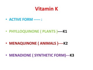 Vitamin K
• ACTIVE FORM ----- :
• PHYLLOQUINONE ( PLANTS )----K1
• MENAQUINONE ( ANIMALS )----K2
• MENADIONE ( SYNTHETIC FORM)---K3
 