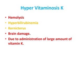 Hyper Vitaminosis K
• Hemolysis
• Hyperbilirubinemia
• Kernicterus
• Brain damage.
• Due to administration of large amount of
vitamin K.
 