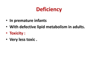 Deficiency
• In premature infants
• With defective lipid metabolism in adults.
• Toxicity :
• Very less toxic .
 