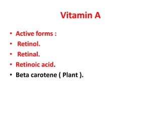 Vitamin A
• Active forms :
• Retinol.
• Retinal.
• Retinoic acid.
• Beta carotene ( Plant ).
 