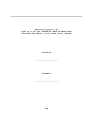 1
A Research Work prepared for the
Subject Soc Sci 104 – Basic Economics with Taxation and Agrarian Reform
of Pangasinan State University – Lingayen Campus, Lingayen Pangasinan
Submitted By:
____________________________
Submitted to:
_____________________________
Date
 
