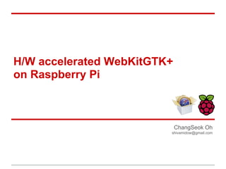 H/W accelerated WebKitGTK+
on Raspberry Pi

ChangSeok Oh
shivamidow@gmail.com

 