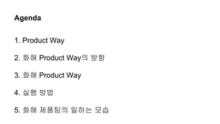 Agenda
1. Product Way
2. ?? Product Way? ??
3. ?? Product Way
4. ?? ??
5. ?? ???? ??? ??
 