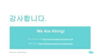 ?????.
? BirdView Inc. All Rights Reserved
We Are Hiring!
??? ???? http://www.birdview.kr/company.html
?? ??? https://birdview.saramin.co.kr/main/index
 