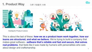 1. Product Way
7
This is about the last of these: how we as a product team work together, how our
teams are structured, and what we believe. Were trying to build a company that
makes great software - software thats reliable and fast and secure, that solves
real problems, that feels like it was made by humans with personalities who care
about design and craftsmanship.
?? ???? ??
 