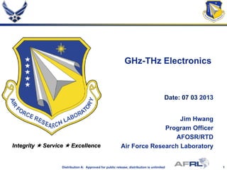 1Distribution A: Approved for public release; distribution is unlimited
Integrity  Service  Excellence
GHz-THz Electronics
Date: 07 03 2013
Jim Hwang
Program Officer
AFOSR/RTD
Air Force Research Laboratory
 