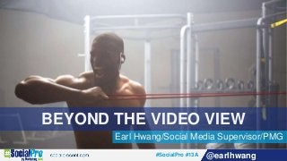 #SocialPro #13A @earlhwang
BEYOND THE VIDEO VIEW
Earl Hwang/Social Media Supervisor/PMG
 