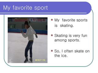My favorite sport  My  favorite sports  is  skating. Skating is very fun among sports. So, I often skate on the ice. 