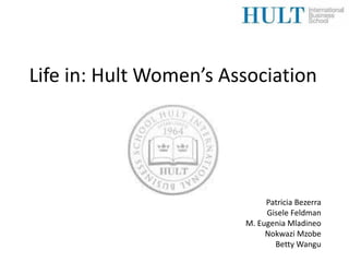 Life in: Hult Women’s Association




                             Patricia Bezerra
                             Gisele Feldman
                        M. Eugenia Mladineo
                             Nokwazi Mzobe
                               Betty Wangu
 