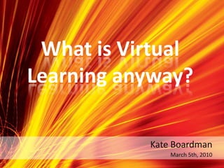 What is Virtual Learning anyway? Kate Boardman March 5th, 2010 