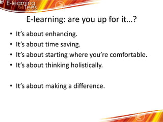 E-learning: are you up for it…?It’s about enhancing.It’s about time saving.It’s about starting where you’re comfortable.It’s about thinking holistically.It’s about making a difference.